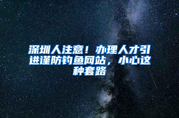 深圳人注意！办理人才引进谨防钓鱼网站，小心这种套路