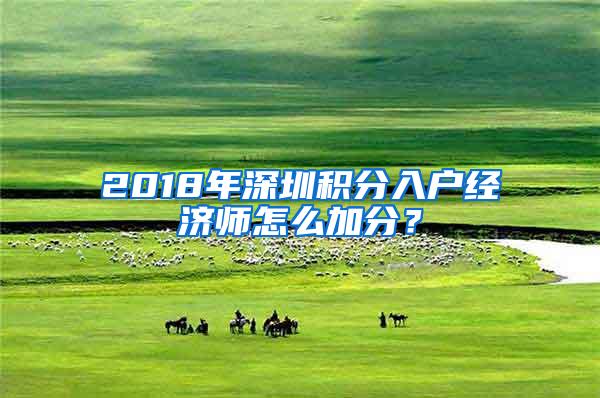 2018年深圳积分入户经济师怎么加分？