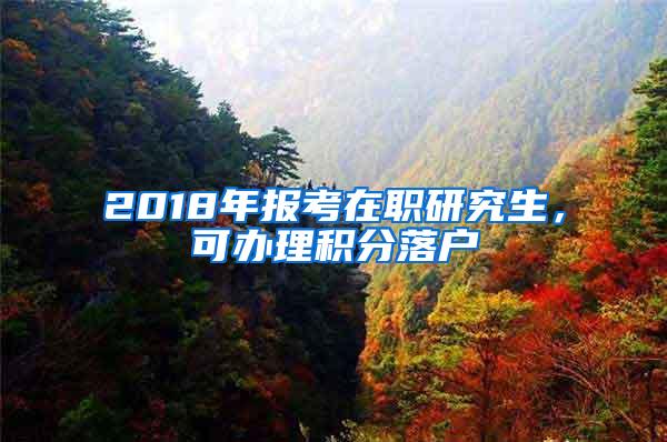 2018年报考在职研究生，可办理积分落户