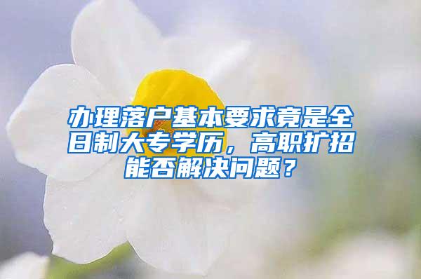 办理落户基本要求竟是全日制大专学历，高职扩招能否解决问题？