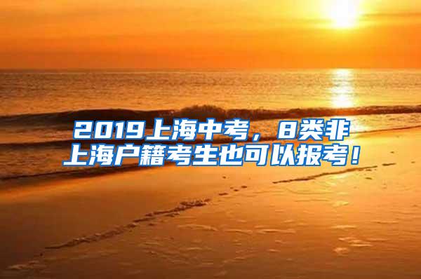 2019上海中考，8类非上海户籍考生也可以报考！