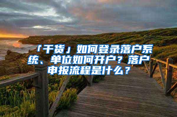 「干货」如何登录落户系统、单位如何开户？落户申报流程是什么？