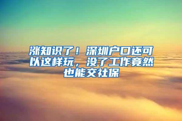 涨知识了！深圳户口还可以这样玩，没了工作竟然也能交社保