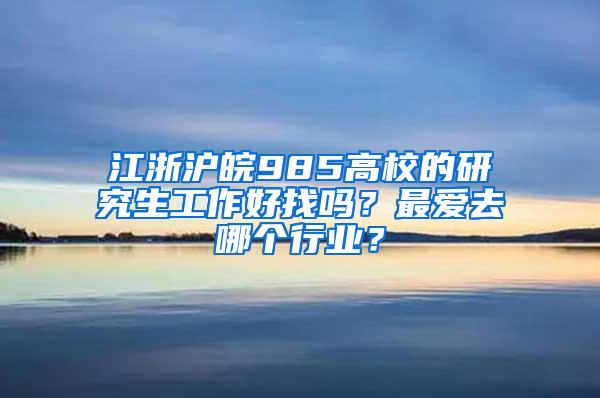 江浙沪皖985高校的研究生工作好找吗？最爱去哪个行业？