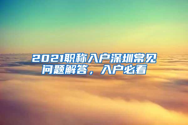 2021职称入户深圳常见问题解答，入户必看