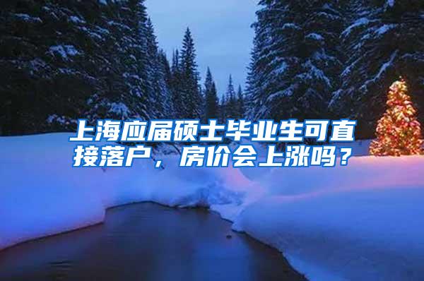 上海应届硕士毕业生可直接落户，房价会上涨吗？