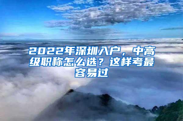 2022年深圳入户，中高级职称怎么选？这样考最容易过