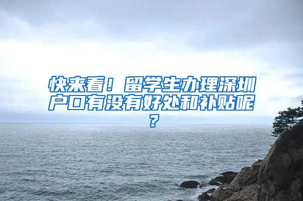 快来看！留学生办理深圳户口有没有好处和补贴呢？