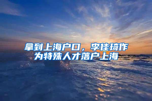 拿到上海户口，李佳琦作为特殊人才落户上海