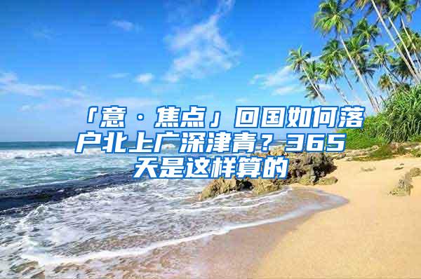 「意·焦点」回国如何落户北上广深津青？365天是这样算的