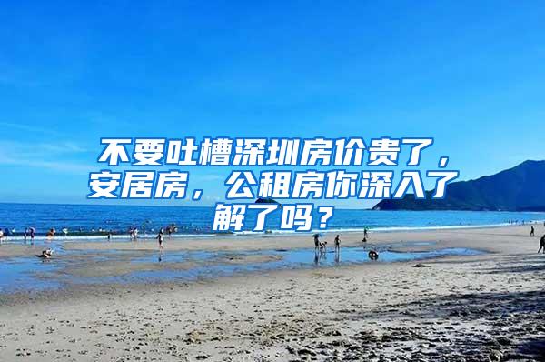 不要吐槽深圳房价贵了，安居房，公租房你深入了解了吗？