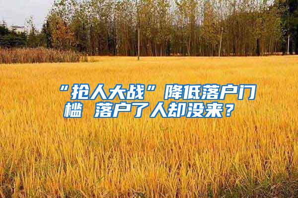 “抢人大战”降低落户门槛 落户了人却没来？