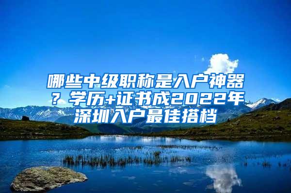 哪些中级职称是入户神器？学历+证书成2022年深圳入户最佳搭档