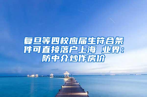 复旦等四校应届生符合条件可直接落户上海 业界：防中介炒作房价