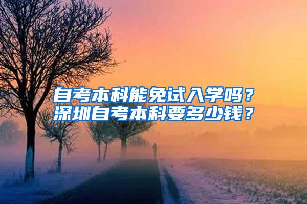 自考本科能免试入学吗？深圳自考本科要多少钱？