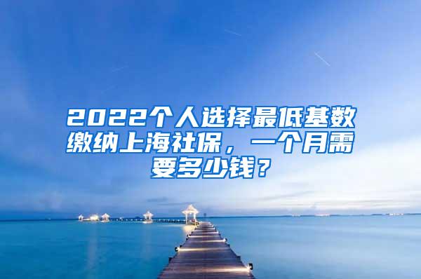 2022个人选择最低基数缴纳上海社保，一个月需要多少钱？