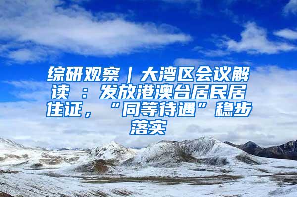 综研观察｜大湾区会议解读④：发放港澳台居民居住证，“同等待遇”稳步落实