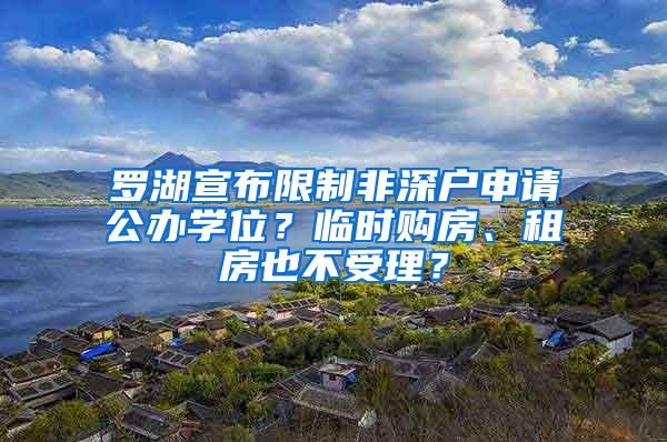 罗湖宣布限制非深户申请公办学位？临时购房、租房也不受理？