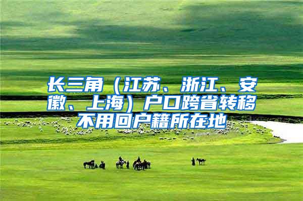 长三角（江苏、浙江、安徽、上海）户口跨省转移不用回户籍所在地