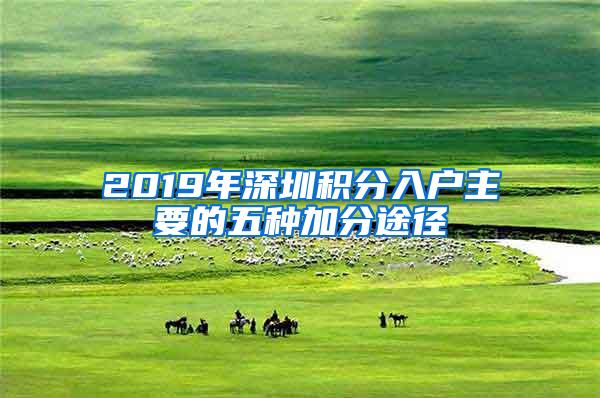 2019年深圳积分入户主要的五种加分途径