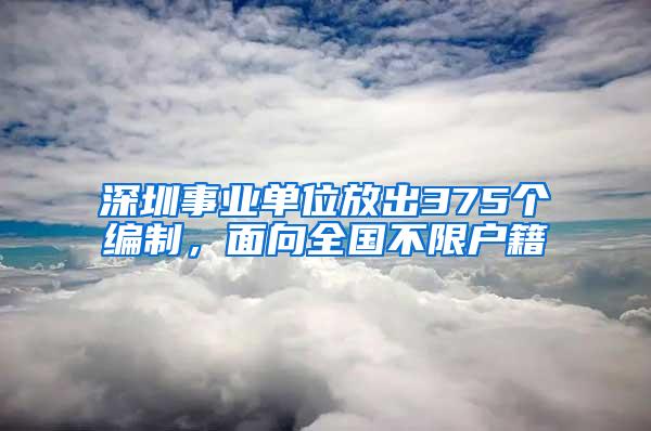 深圳事业单位放出375个编制，面向全国不限户籍