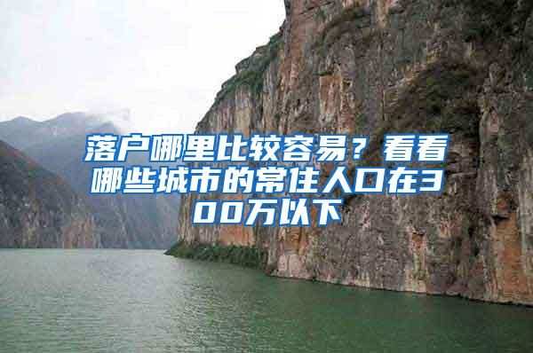 落户哪里比较容易？看看哪些城市的常住人口在300万以下