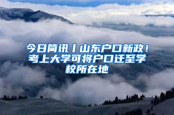 今日简讯丨山东户口新政！考上大学可将户口迁至学校所在地