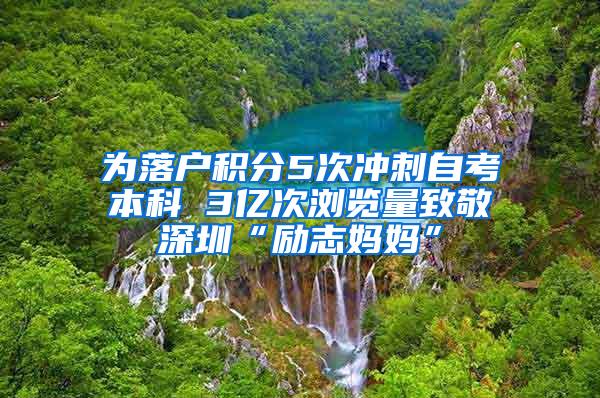 为落户积分5次冲刺自考本科 3亿次浏览量致敬深圳“励志妈妈”