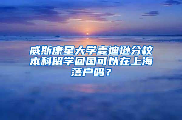 威斯康星大学麦迪逊分校本科留学回国可以在上海落户吗？