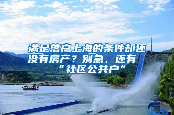 满足落户上海的条件却还没有房产？别急，还有“社区公共户”