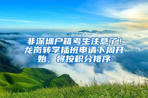 非深圳户籍考生注意了！龙岗转学插班申请下周开始，将按积分排序