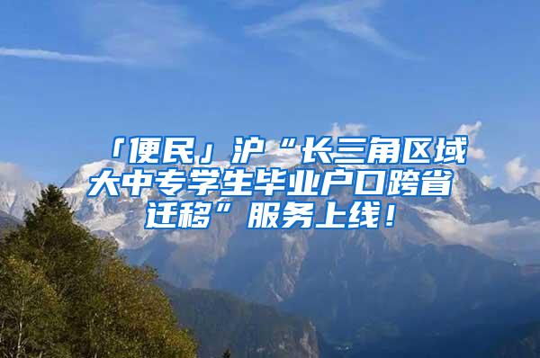 「便民」沪“长三角区域大中专学生毕业户口跨省迁移”服务上线！