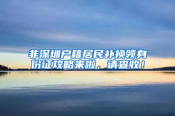 非深圳户籍居民补换领身份证攻略来啦，请查收！