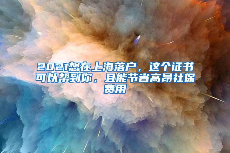 2021想在上海落户，这个证书可以帮到你，且能节省高昂社保费用