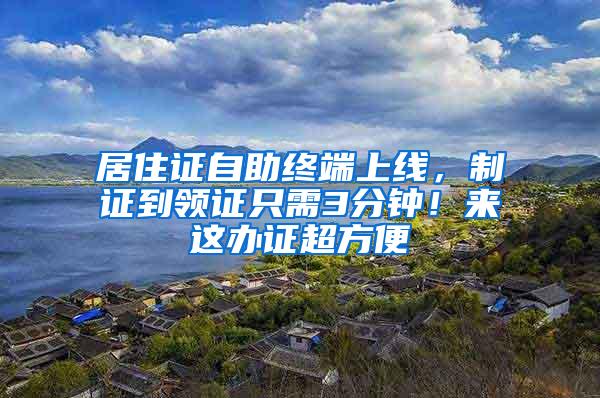 居住证自助终端上线，制证到领证只需3分钟！来这办证超方便→