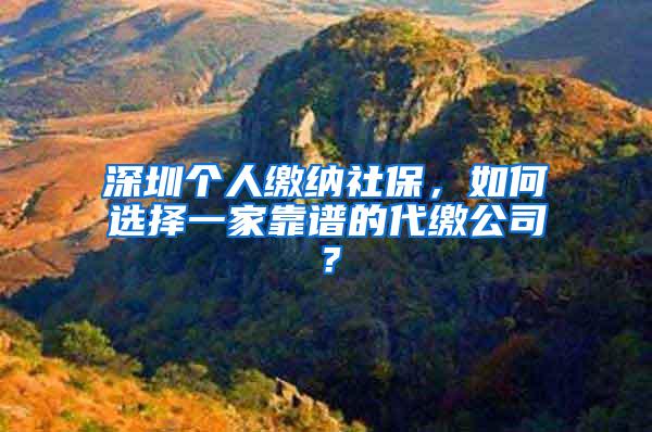 深圳个人缴纳社保，如何选择一家靠谱的代缴公司？