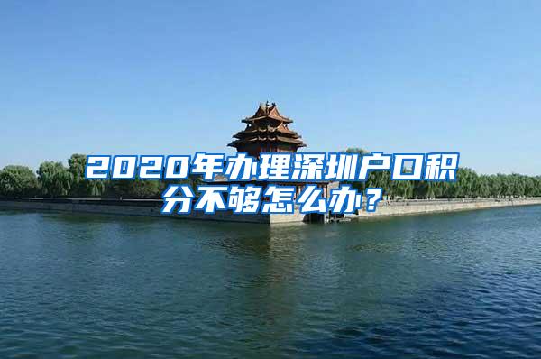 2020年办理深圳户口积分不够怎么办？