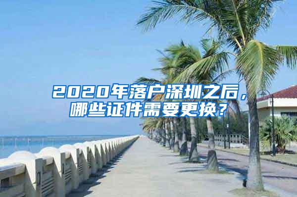 2020年落户深圳之后，哪些证件需要更换？