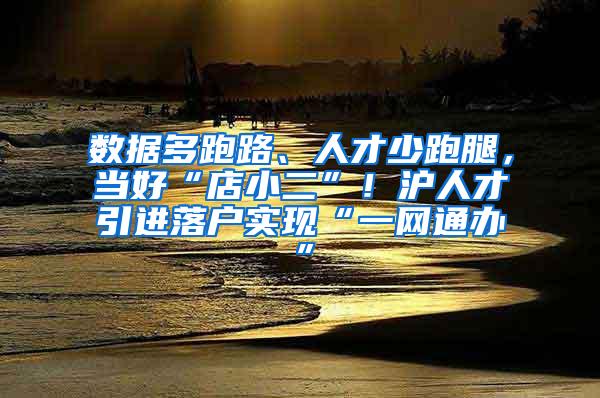 数据多跑路、人才少跑腿，当好“店小二”！沪人才引进落户实现“一网通办”