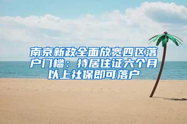 南京新政全面放宽四区落户门槛：持居住证六个月以上社保即可落户