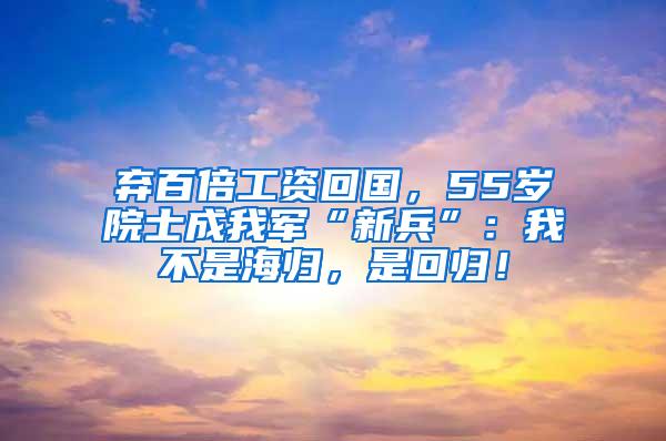 弃百倍工资回国，55岁院士成我军“新兵”：我不是海归，是回归！