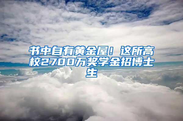 书中自有黄金屋！这所高校2700万奖学金招博士生