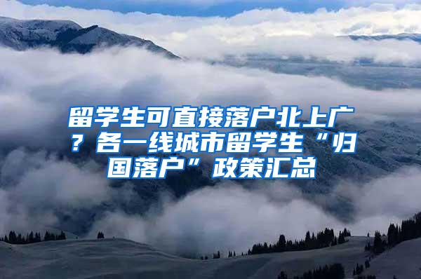 留学生可直接落户北上广？各一线城市留学生“归国落户”政策汇总