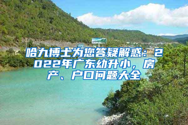 哈九博士为您答疑解惑：2022年广东幼升小，房产、户口问题大全