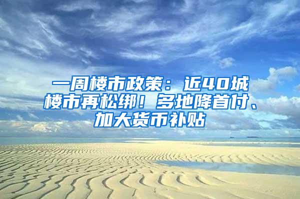 一周楼市政策：近40城楼市再松绑！多地降首付、加大货币补贴