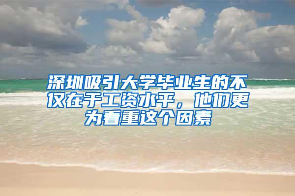 深圳吸引大学毕业生的不仅在于工资水平，他们更为看重这个因素