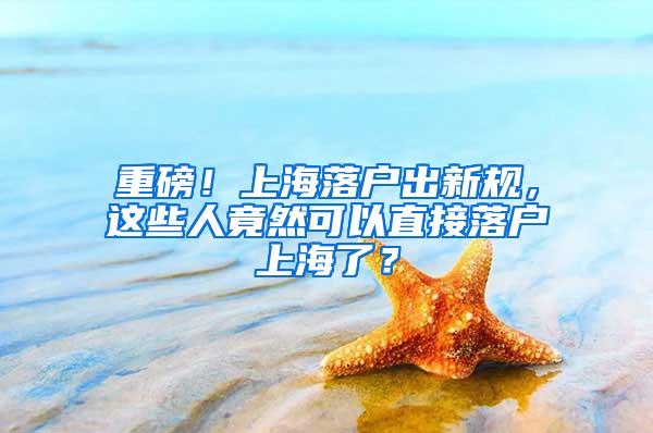 重磅！上海落户出新规，这些人竟然可以直接落户上海了？