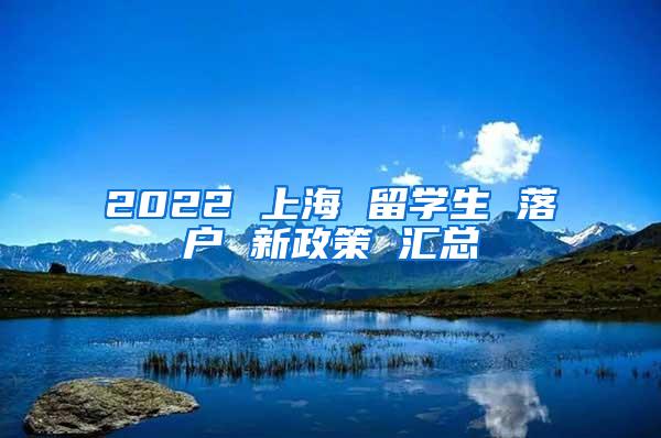 2022 上海 留学生 落户 新政策 汇总