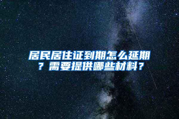 居民居住证到期怎么延期？需要提供哪些材料？