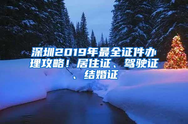 深圳2019年最全证件办理攻略！居住证、驾驶证、结婚证